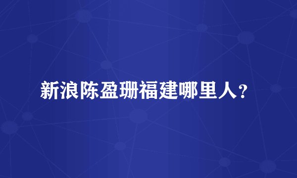 新浪陈盈珊福建哪里人？