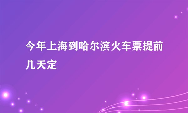 今年上海到哈尔滨火车票提前几天定