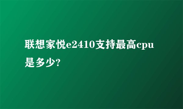联想家悦e2410支持最高cpu是多少?