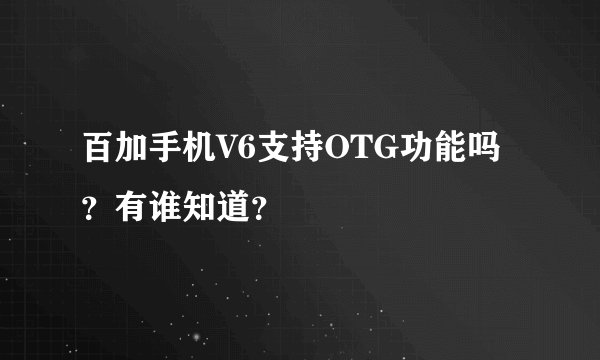 百加手机V6支持OTG功能吗？有谁知道？