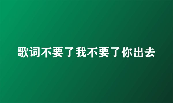 歌词不要了我不要了你出去