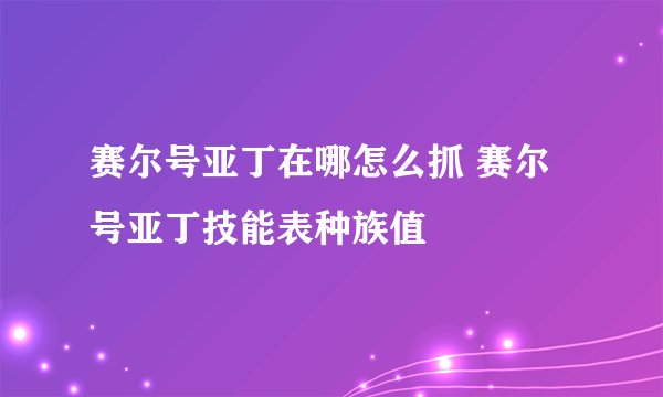 赛尔号亚丁在哪怎么抓 赛尔号亚丁技能表种族值
