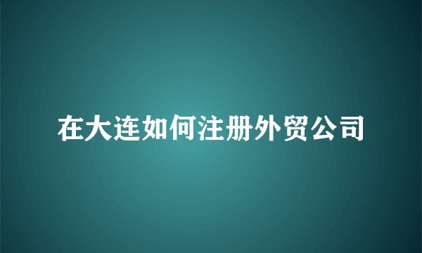 在大连如何注册外贸公司