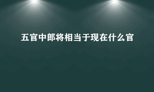 五官中郎将相当于现在什么官