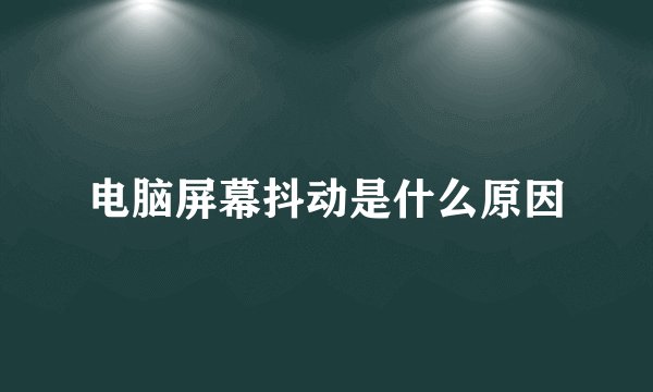 电脑屏幕抖动是什么原因