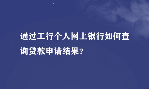 通过工行个人网上银行如何查询贷款申请结果？