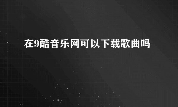 在9酷音乐网可以下载歌曲吗