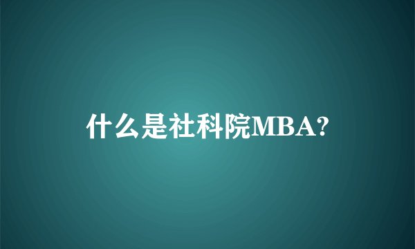 什么是社科院MBA?
