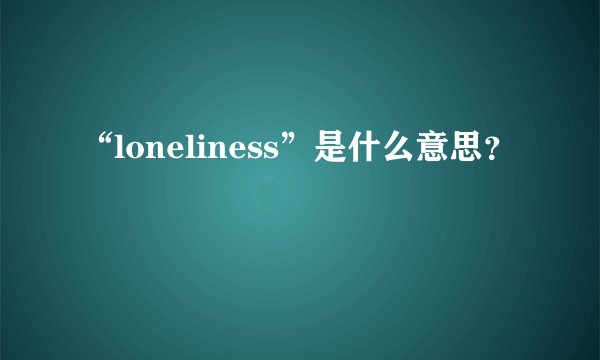 “loneliness”是什么意思？