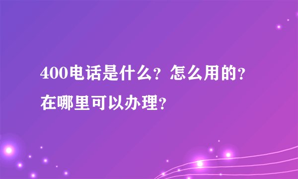 400电话是什么？怎么用的？在哪里可以办理？