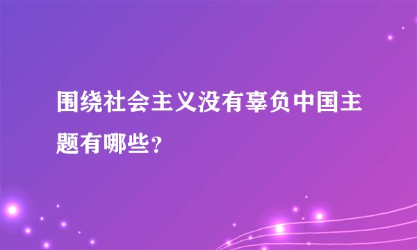 围绕社会主义没有辜负中国主题有哪些？