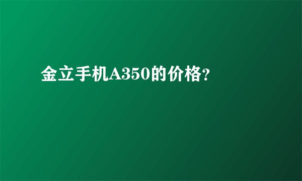 金立手机A350的价格？ 