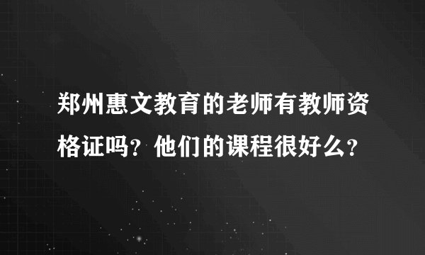 郑州惠文教育的老师有教师资格证吗？他们的课程很好么？