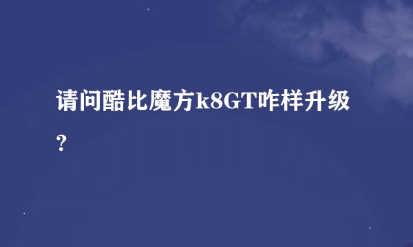 请问酷比魔方k8GT咋样升级？