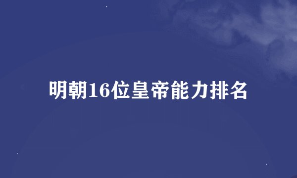 明朝16位皇帝能力排名