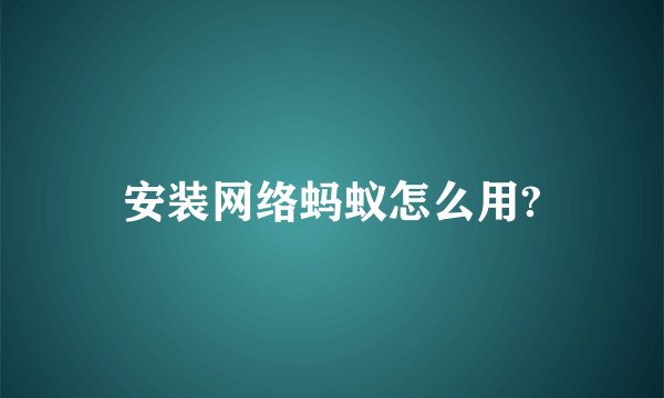 安装网络蚂蚁怎么用?