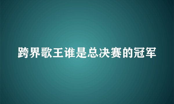 跨界歌王谁是总决赛的冠军