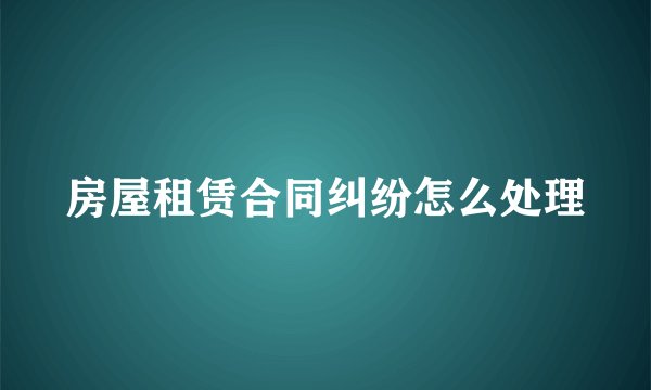 房屋租赁合同纠纷怎么处理