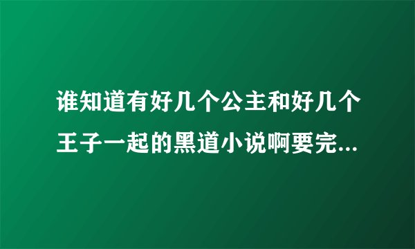 谁知道有好几个公主和好几个王子一起的黑道小说啊要完结的最好免费的~~拜托