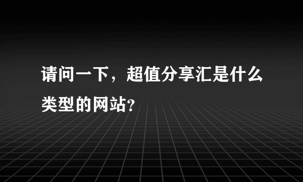 请问一下，超值分享汇是什么类型的网站？