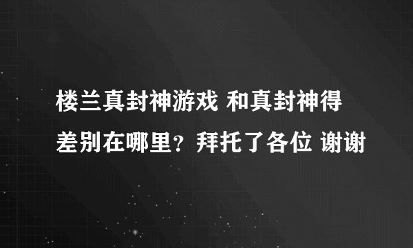 楼兰真封神游戏 和真封神得差别在哪里？拜托了各位 谢谢