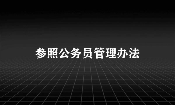 参照公务员管理办法