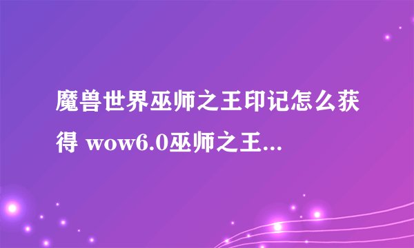 魔兽世界巫师之王印记怎么获得 wow6.0巫师之王印记掉落位置说明