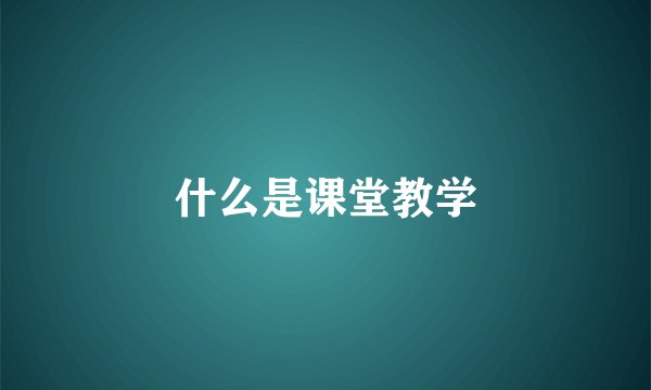什么是课堂教学