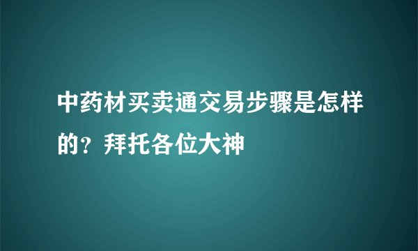 中药材买卖通交易步骤是怎样的？拜托各位大神