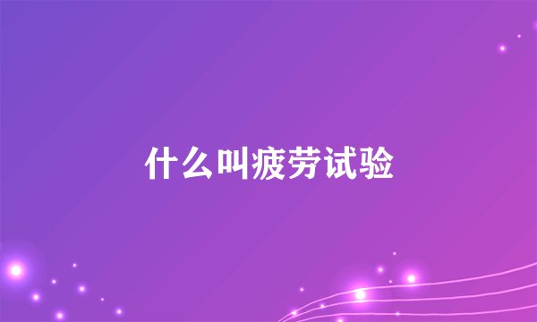 什么叫疲劳试验