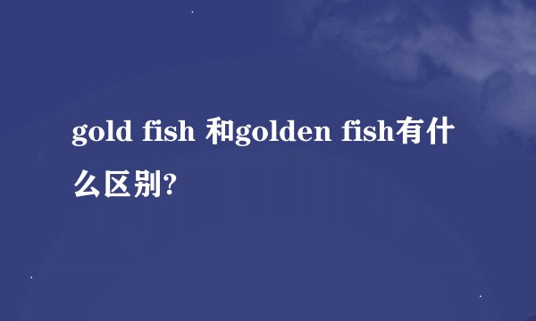 gold fish 和golden fish有什么区别?