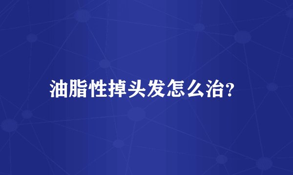 油脂性掉头发怎么治？