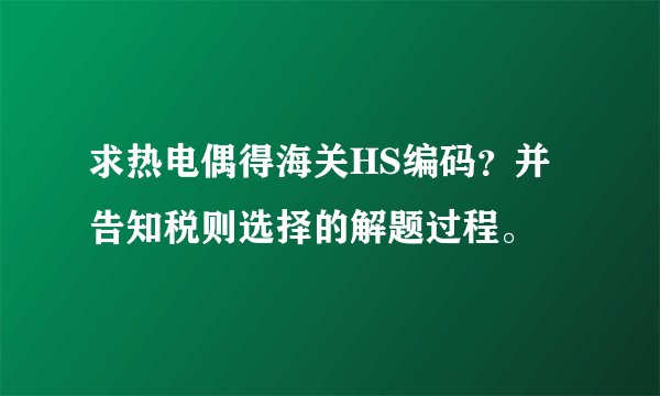 求热电偶得海关HS编码？并告知税则选择的解题过程。