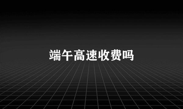 端午高速收费吗