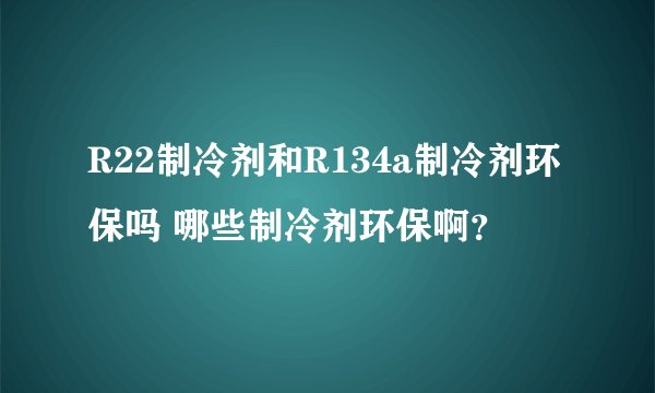R22制冷剂和R134a制冷剂环保吗 哪些制冷剂环保啊？