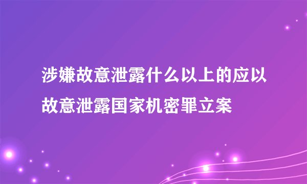 涉嫌故意泄露什么以上的应以故意泄露国家机密罪立案