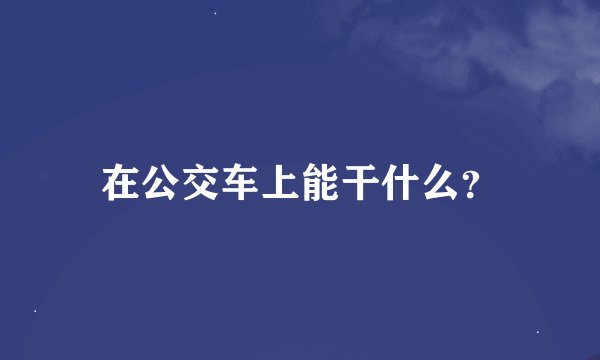 在公交车上能干什么？