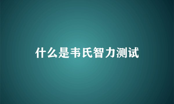 什么是韦氏智力测试
