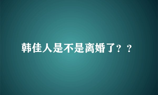 韩佳人是不是离婚了？？