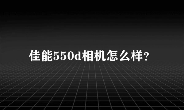 佳能550d相机怎么样？