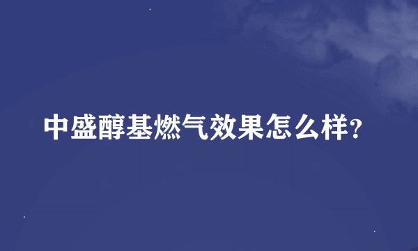 中盛醇基燃气效果怎么样？