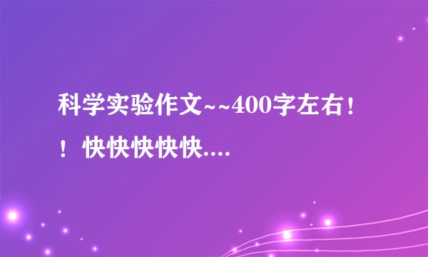 科学实验作文~~400字左右！！快快快快快....