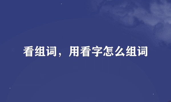 看组词，用看字怎么组词