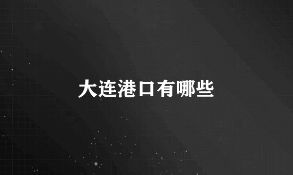 大连港口有哪些