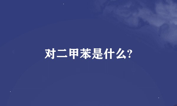 对二甲苯是什么?