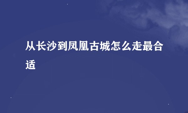 从长沙到凤凰古城怎么走最合适