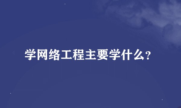 学网络工程主要学什么？