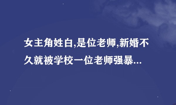 女主角姓白,是位老师,新婚不久就被学校一位老师强暴了,小说叫什么名字了