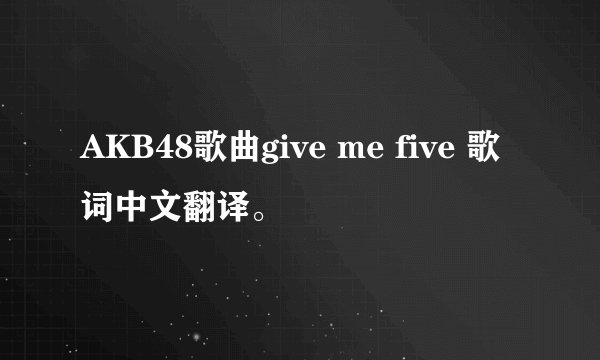 AKB48歌曲give me five 歌词中文翻译。