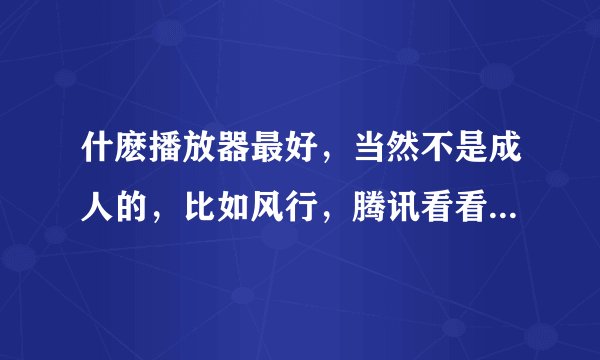 什麽播放器最好，当然不是成人的，比如风行，腾讯看看，爱奇艺。。。。。